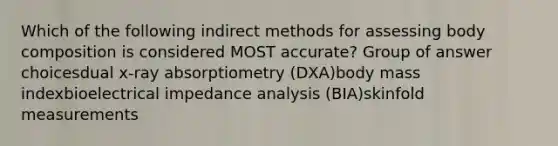 Which of the following indirect methods for assessing body composition is considered MOST accurate? Group of answer choicesdual x-ray absorptiometry (DXA)body mass indexbioelectrical impedance analysis (BIA)skinfold measurements