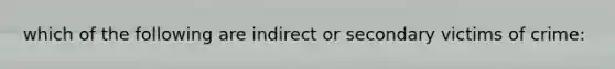 which of the following are indirect or secondary victims of crime: