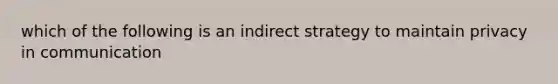 which of the following is an indirect strategy to maintain privacy in communication