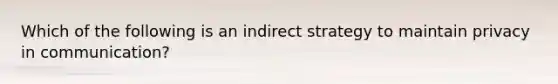 Which of the following is an indirect strategy to maintain privacy in communication?