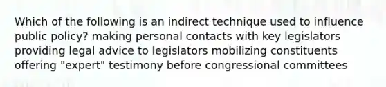 Which of the following is an indirect technique used to influence public policy? making personal contacts with key legislators providing legal advice to legislators mobilizing constituents offering "expert" testimony before congressional committees