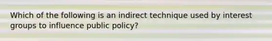 Which of the following is an indirect technique used by interest groups to influence public policy?