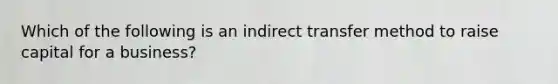 Which of the following is an indirect transfer method to raise capital for a business?