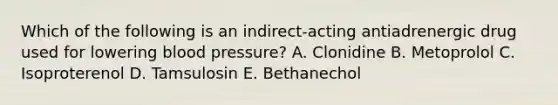 Which of the following is an indirect-acting antiadrenergic drug used for lowering blood pressure? A. Clonidine B. Metoprolol C. Isoproterenol D. Tamsulosin E. Bethanechol