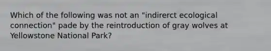 Which of the following was not an "indirerct ecological connection" pade by the reintroduction of gray wolves at Yellowstone National Park?