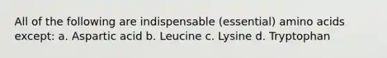 All of the following are indispensable (essential) amino acids except: a. Aspartic acid b. Leucine c. Lysine d. Tryptophan