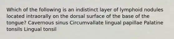 Which of the following is an indistinct layer of lymphoid nodules located intraorally on the dorsal surface of the base of the tongue? Cavernous sinus Circumvallate lingual papillae Palatine tonsils Lingual tonsil