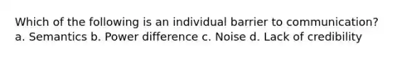 Which of the following is an individual barrier to communication? a. Semantics b. Power difference c. Noise d. Lack of credibility