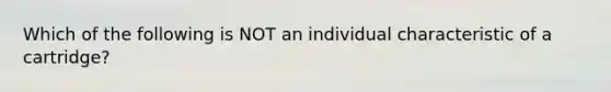 Which of the following is NOT an individual characteristic of a cartridge?