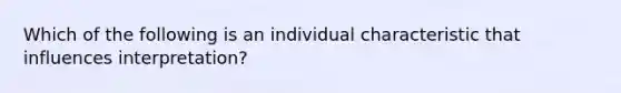 Which of the following is an individual characteristic that influences interpretation?