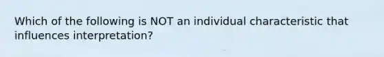 Which of the following is NOT an individual characteristic that influences interpretation?