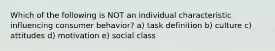 Which of the following is NOT an individual characteristic influencing consumer behavior? a) task definition b) culture c) attitudes d) motivation e) social class