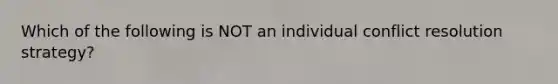 Which of the following is NOT an individual conflict resolution strategy?