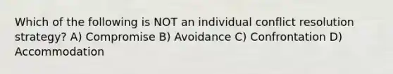 Which of the following is NOT an individual conflict resolution strategy? A) Compromise B) Avoidance C) Confrontation D) Accommodation