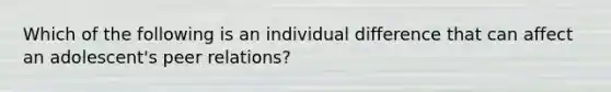 Which of the following is an individual difference that can affect an adolescent's peer relations?