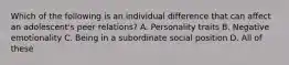 Which of the following is an individual difference that can affect an adolescent's peer relations? A. Personality traits B. Negative emotionality C. Being in a subordinate social position D. All of these