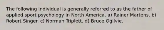 The following individual is generally referred to as the father of applied sport psychology in North America. a) Rainer Martens. b) Robert Singer. c) Norman Triplett. d) Bruce Ogilvie.