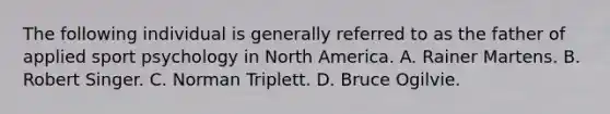 The following individual is generally referred to as the father of applied sport psychology in North America. A. Rainer Martens. B. Robert Singer. C. Norman Triplett. D. Bruce Ogilvie.