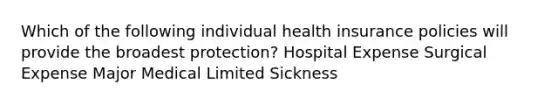 Which of the following individual health insurance policies will provide the broadest protection? Hospital Expense Surgical Expense Major Medical Limited Sickness