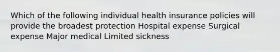 Which of the following individual health insurance policies will provide the broadest protection Hospital expense Surgical expense Major medical Limited sickness