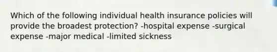 Which of the following individual health insurance policies will provide the broadest protection? -hospital expense -surgical expense -major medical -limited sickness