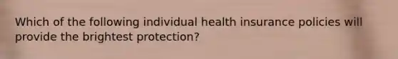 Which of the following individual health insurance policies will provide the brightest protection?