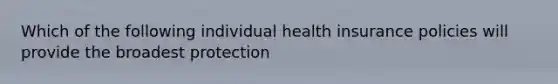 Which of the following individual health insurance policies will provide the broadest protection