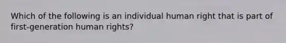 Which of the following is an individual human right that is part of first-generation human rights?