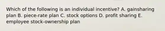 Which of the following is an individual incentive? A. gainsharing plan B. piece-rate plan C. stock options D. profit sharing E. employee stock-ownership plan