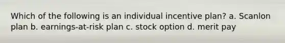 Which of the following is an individual incentive plan? a. Scanlon plan b. earnings-at-risk plan c. stock option d. merit pay