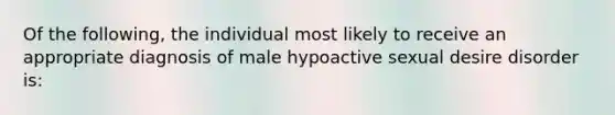 Of the following, the individual most likely to receive an appropriate diagnosis of male hypoactive sexual desire disorder is: