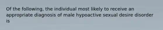 Of the following, the individual most likely to receive an appropriate diagnosis of male hypoactive sexual desire disorder is​