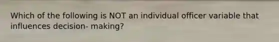 Which of the following is NOT an individual officer variable that influences decision- making?