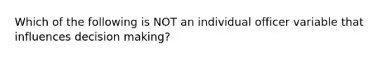 Which of the following is NOT an individual officer variable that influences <a href='https://www.questionai.com/knowledge/kuI1pP196d-decision-making' class='anchor-knowledge'>decision making</a>?