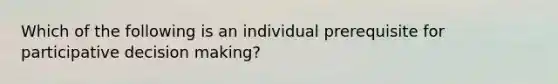 Which of the following is an individual prerequisite for participative decision making?​