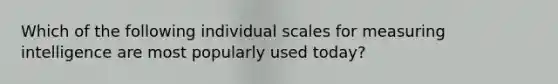 Which of the following individual scales for measuring intelligence are most popularly used today?