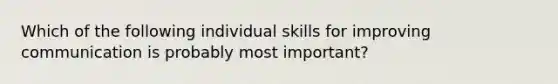 Which of the following individual skills for improving communication is probably most important?