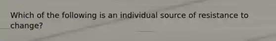 Which of the following is an individual source of resistance to change?