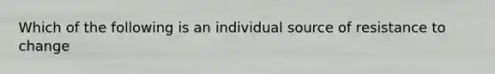 Which of the following is an individual source of resistance to change