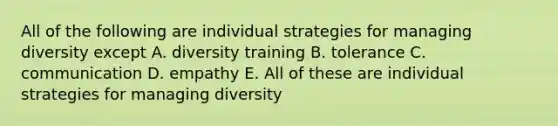 All of the following are individual strategies for managing diversity except A. diversity training B. tolerance C. communication D. empathy E. All of these are individual strategies for managing diversity