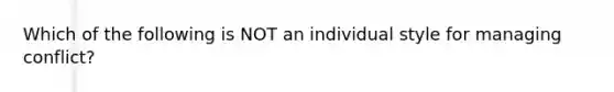 Which of the following is NOT an individual style for managing conflict?