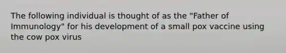 The following individual is thought of as the "Father of Immunology" for his development of a small pox vaccine using the cow pox virus