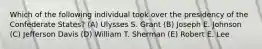 Which of the following individual took over the presidency of the Confederate States? (A) Ulysses S. Grant (B) Joseph E. Johnson (C) Jefferson Davis (D) William T. Sherman (E) Robert E. Lee