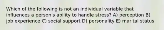 Which of the following is not an individual variable that influences a person's ability to handle stress? A) perception B) job experience C) social support D) personality E) marital status