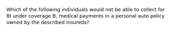 Which of the following individuals would not be able to collect for BI under coverage B, medical payments in a personal auto policy owned by the described insureds?