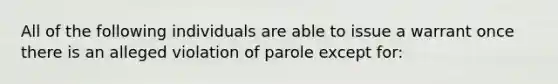 All of the following individuals are able to issue a warrant once there is an alleged violation of parole except for: