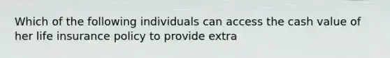 Which of the following individuals can access the cash value of her life insurance policy to provide extra