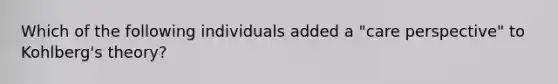 Which of the following individuals added a "care perspective" to Kohlberg's theory?