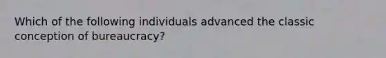 Which of the following individuals advanced the classic conception of bureaucracy?