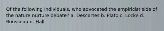 Of the following individuals, who advocated the empiricist side of the nature-nurture debate? a. Descartes b. Plato c. Locke d. Rousseau e. Hall